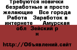 Требуются новички, безработные и просто желающие - Все города Работа » Заработок в интернете   . Амурская обл.,Зейский р-н